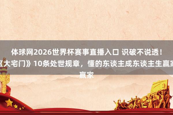 体球网2026世界杯赛事直播入口 识破不说透！《大宅门》10条处世规章，懂的东谈主成东谈主生赢家