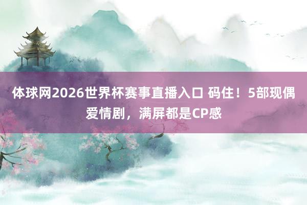 体球网2026世界杯赛事直播入口 码住！5部现偶爱情剧，满屏都是CP感