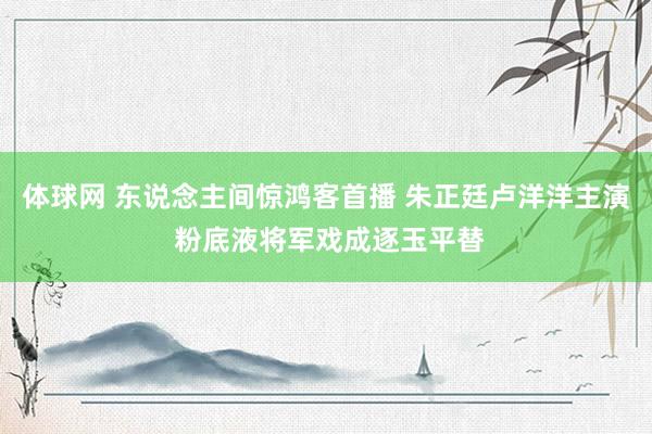 体球网 东说念主间惊鸿客首播 朱正廷卢洋洋主演 粉底液将军戏成逐玉平替