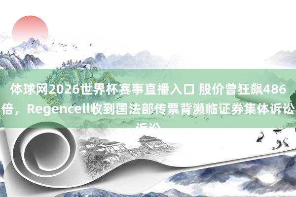 体球网2026世界杯赛事直播入口 股价曾狂飙486倍，Regencell收到国法部传票背濒临证券集体诉讼
