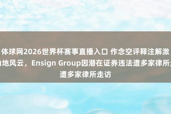 体球网2026世界杯赛事直播入口 作念空评释注解激勉山地风云,Ensign Group因潜在证券违法遭多家律所走访