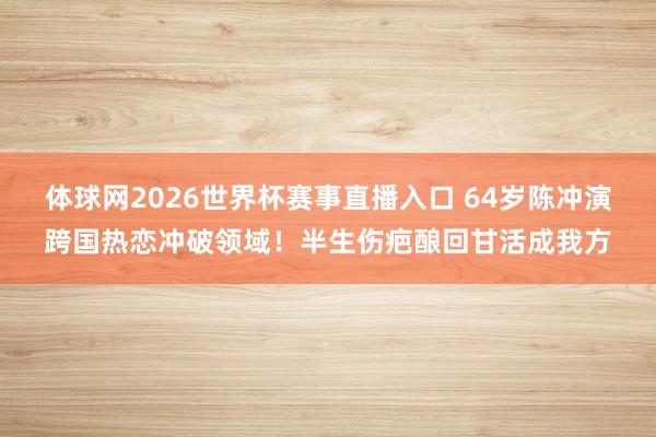 体球网2026世界杯赛事直播入口 64岁陈冲演跨国热恋冲破领域！半生伤疤酿回甘活成我方