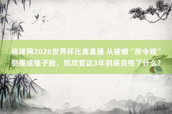 体球网2026世界杯比赛直播 从被嘲“胖令嫒”到瘦成锥子脸，郑欣宜这3年到底资格了什么?