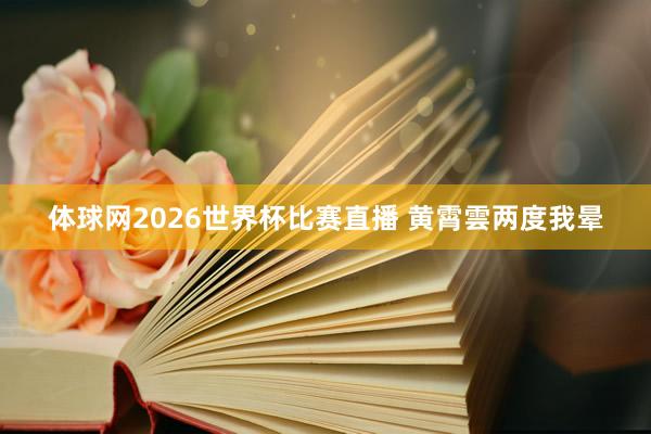 体球网2026世界杯比赛直播 黄霄雲两度我晕