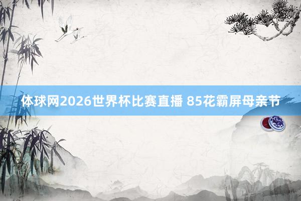 体球网2026世界杯比赛直播 85花霸屏母亲节