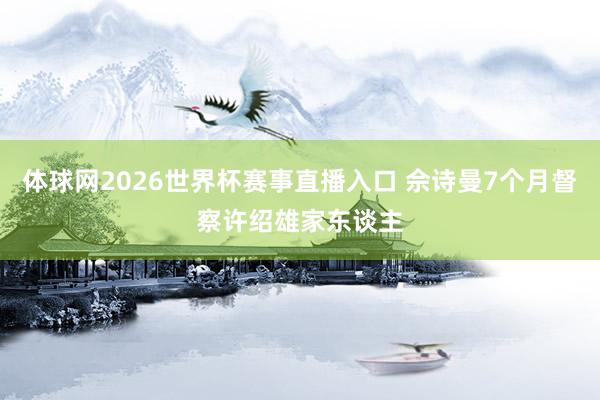 体球网2026世界杯赛事直播入口 佘诗曼7个月督察许绍雄家东谈主