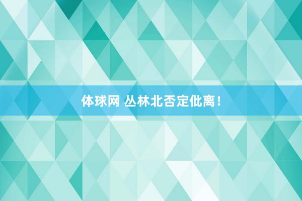 体球网 丛林北否定仳离！