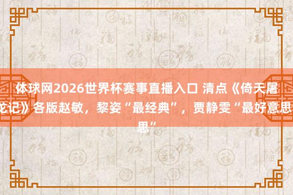 体球网2026世界杯赛事直播入口 清点《倚天屠龙记》各版赵敏，黎姿“最经典”，贾静雯“最好意思”