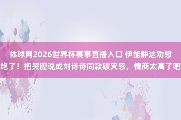 体球网2026世界杯赛事直播入口 伊能静这劝慰绝了！把哭腔说成刘诗诗同款破灭感，情商太高了吧