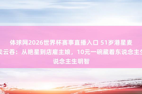 体球网2026世界杯赛事直播入口 51岁港星麦家琪卖云吞：从艳星到店雇主娘，10元一碗藏着东说念主生明智