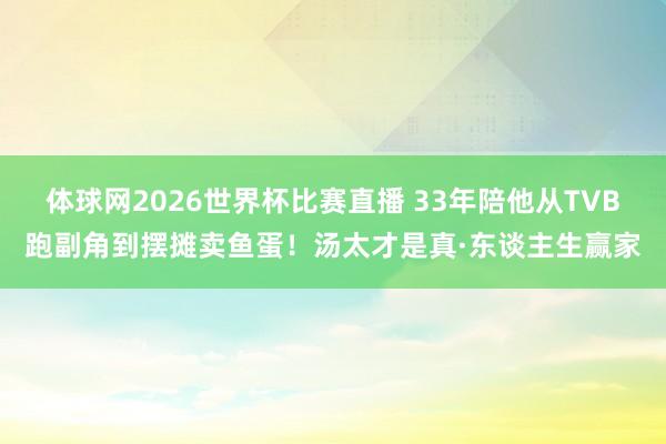 体球网2026世界杯比赛直播 33年陪他从TVB跑副角到摆摊卖鱼蛋！汤太才是真·东谈主生赢家