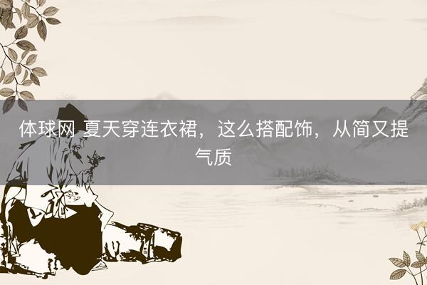 体球网 夏天穿连衣裙,这么搭配饰,从简又提气质
