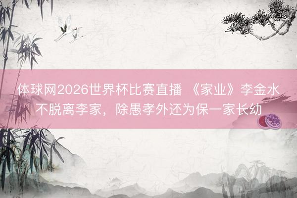 体球网2026世界杯比赛直播 《家业》李金水不脱离李家，除愚孝外还为保一家长幼