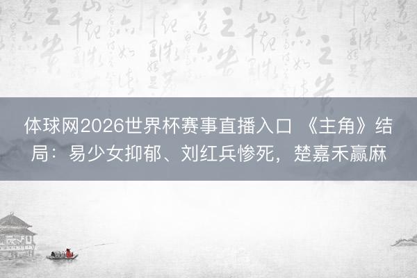 体球网2026世界杯赛事直播入口 《主角》结局:易少女抑郁、刘红兵惨死,楚嘉禾赢麻