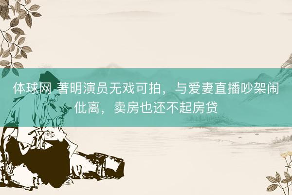 体球网 著明演员无戏可拍，与爱妻直播吵架闹仳离，卖房也还不起房贷