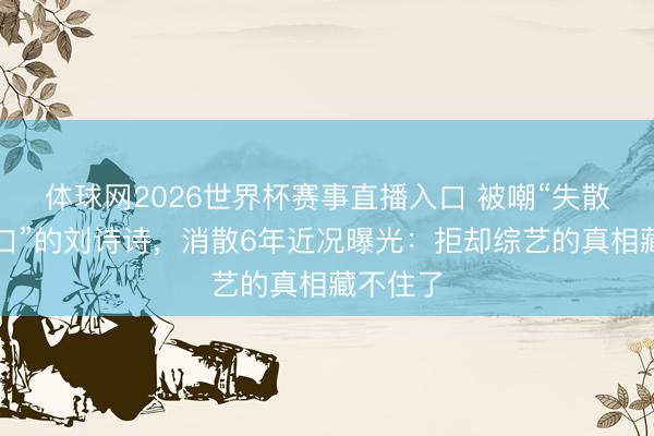 体球网2026世界杯赛事直播入口 被嘲“失散东谈主口”的刘诗诗，消散6年近况曝光：拒却综艺的真相藏不住了