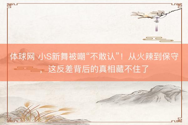 体球网 小S新舞被嘲“不敢认”！从火辣到保守，这反差背后的真相藏不住了