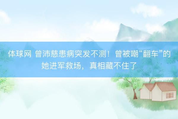 体球网 曾沛慈患病突发不测！曾被嘲“翻车”的她进军救场，真相藏不住了