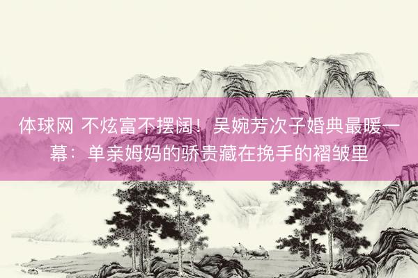 体球网 不炫富不摆阔！吴婉芳次子婚典最暖一幕：单亲姆妈的骄贵藏在挽手的褶皱里