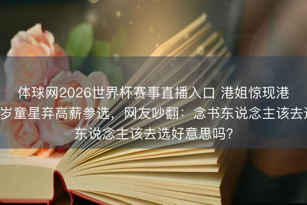 体球网2026世界杯赛事直播入口 港姐惊现港大硕士！25岁童星弃高薪参选，网友吵翻：念书东说念主该去选好意思吗？