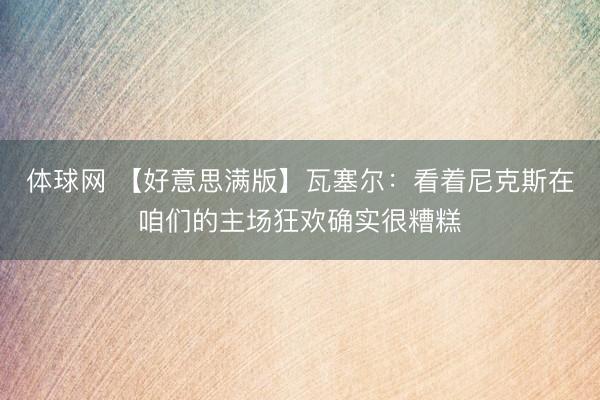 体球网 【好意思满版】瓦塞尔：看着尼克斯在咱们的主场狂欢确实很糟糕