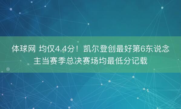 体球网 均仅4.4分！凯尔登创最好第6东说念主当赛季总决赛场均最低分记载