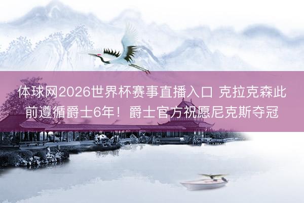 体球网2026世界杯赛事直播入口 克拉克森此前遵循爵士6年！爵士官方祝愿尼克斯夺冠