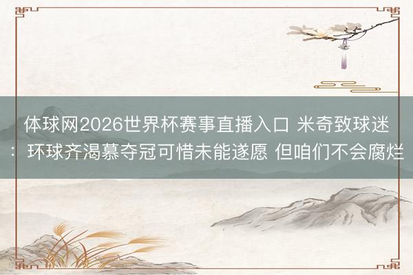 体球网2026世界杯赛事直播入口 米奇致球迷：环球齐渴慕夺冠可惜未能遂愿 但咱们不会腐烂