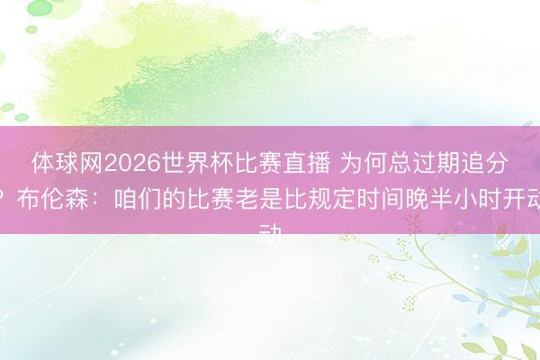 体球网2026世界杯比赛直播 为何总过期追分？布伦森：咱们的比赛老是比规定时间晚半小时开动