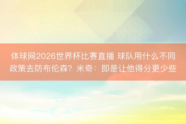 体球网2026世界杯比赛直播 球队用什么不同政策去防布伦森？米奇：即是让他得分更少些