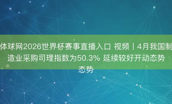 体球网2026世界杯赛事直播入口 视频丨4月我国制造业采购司理指数为50.3% 延续较好开动态势