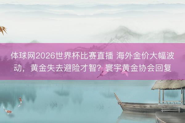 体球网2026世界杯比赛直播 海外金价大幅波动，黄金失去避险才智？寰宇黄金协会回复
