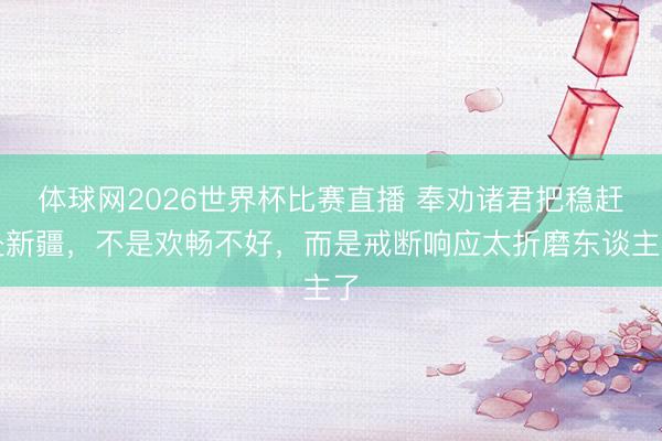 体球网2026世界杯比赛直播 奉劝诸君把稳赶赴新疆,不是欢畅不好,而是戒断响应太折磨东谈主了