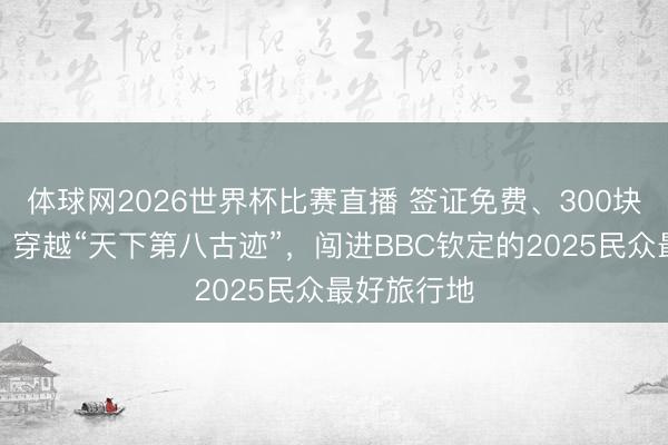 体球网2026世界杯比赛直播 签证免费、300块大巴出洋！穿越“天下第八古迹”，闯进BBC钦定的2025民众最好旅行地