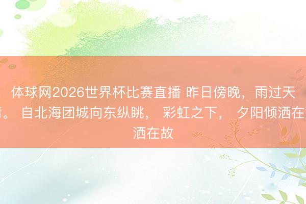 体球网2026世界杯比赛直播 昨日傍晚，雨过天晴。 自北海团城向东纵眺， 彩虹之下， 夕阳倾洒在故