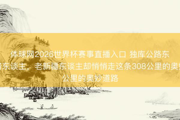 体球网2026世界杯赛事直播入口 独库公路东谈主挤东谈主，老新疆东谈主却悄悄走这条308公里的奥妙道路