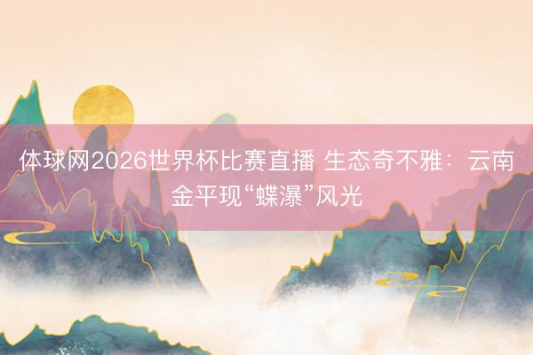 体球网2026世界杯比赛直播 生态奇不雅：云南金平现“蝶瀑”风光