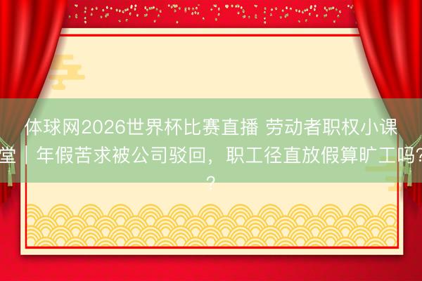 体球网2026世界杯比赛直播 劳动者职权小课堂｜年假苦求被公司驳回，职工径直放假算旷工吗？