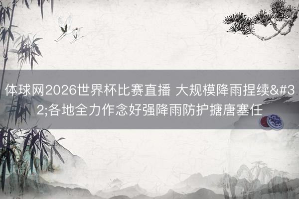 体球网2026世界杯比赛直播 大规模降雨捏续 各地全力作念好强降雨防护搪唐塞任