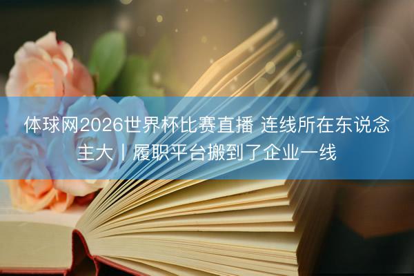 体球网2026世界杯比赛直播 连线所在东说念主大丨履职平台搬到了企业一线