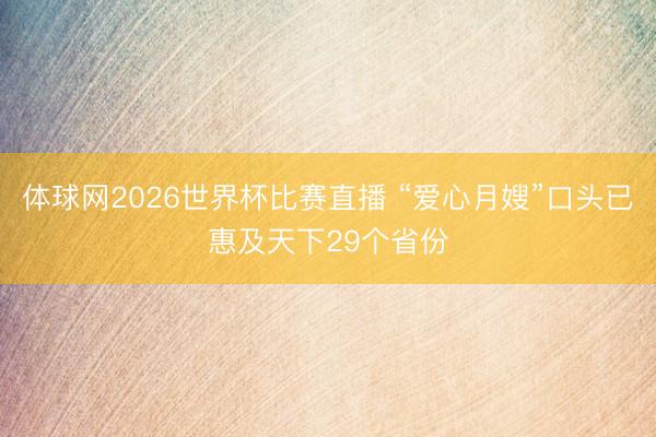 体球网2026世界杯比赛直播 “爱心月嫂”口头已惠及天下29个省份