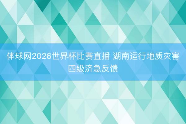 体球网2026世界杯比赛直播 湖南运行地质灾害四级济急反馈