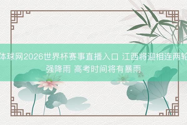 体球网2026世界杯赛事直播入口 江西将迎相连两轮强降雨 高考时间将有暴雨