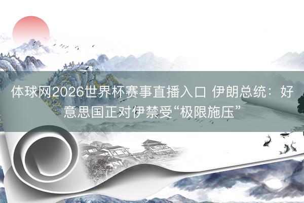 体球网2026世界杯赛事直播入口 伊朗总统：好意思国正对伊禁受“极限施压”
