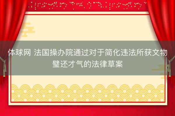 体球网 法国操办院通过对于简化违法所获文物璧还才气的法律草案
