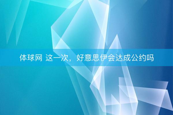 体球网 这一次,好意思伊会达成公约吗