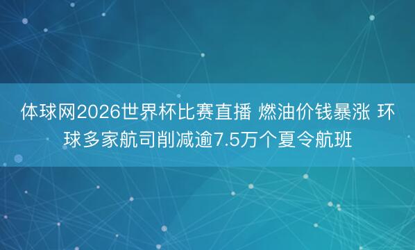 体球网2026世界杯比赛直播 燃油价钱暴涨 环球多家航司削减逾7.5万个夏令航班