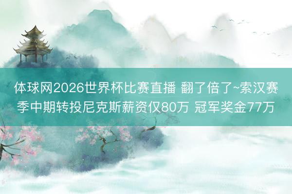 体球网2026世界杯比赛直播 翻了倍了~索汉赛季中期转投尼克斯薪资仅80万 冠军奖金77万