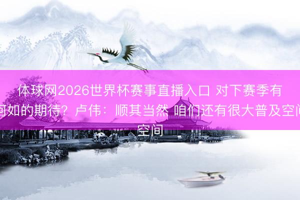 体球网2026世界杯赛事直播入口 对下赛季有何如的期待？卢伟：顺其当然 咱们还有很大普及空间