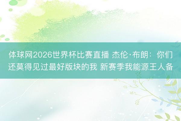 体球网2026世界杯比赛直播 杰伦·布朗：你们还莫得见过最好版块的我 新赛季我能源王人备